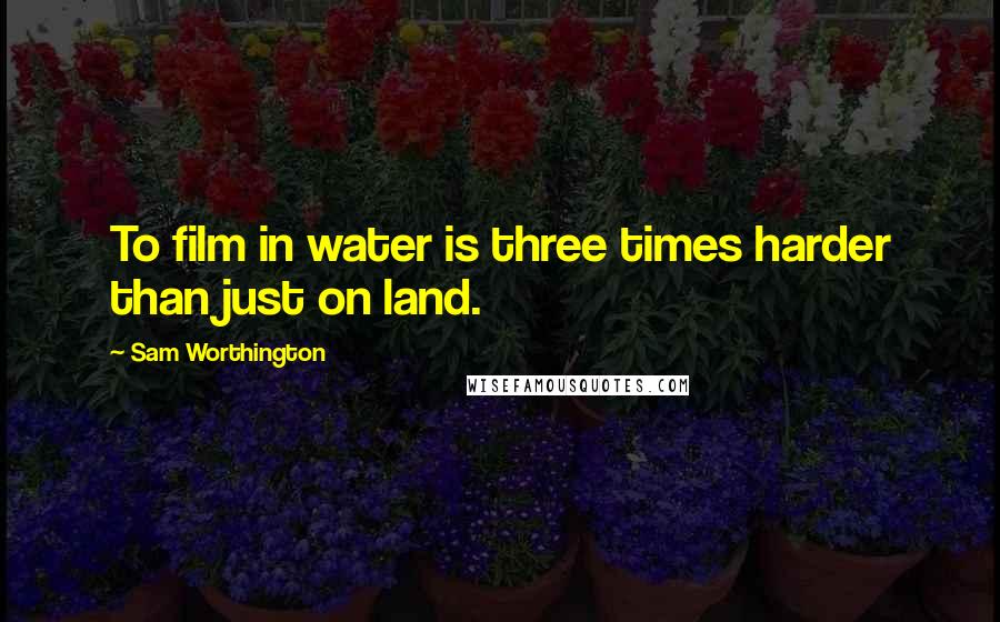 Sam Worthington Quotes: To film in water is three times harder than just on land.