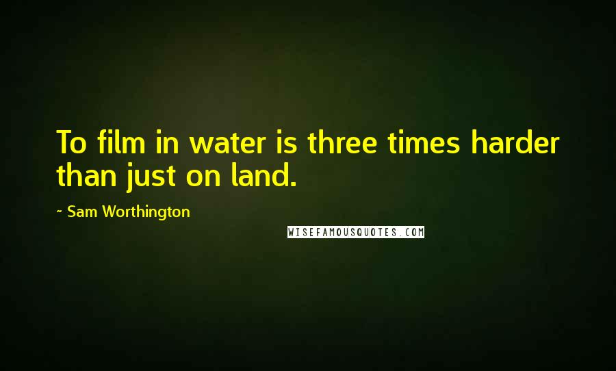 Sam Worthington Quotes: To film in water is three times harder than just on land.