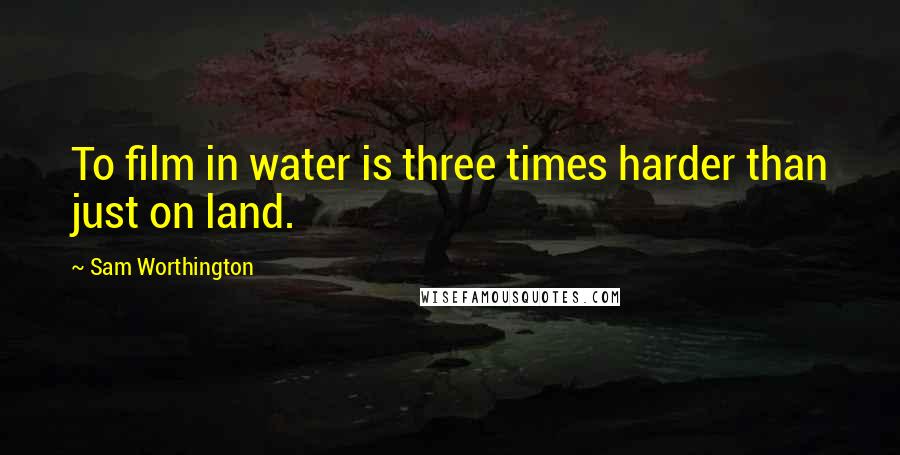 Sam Worthington Quotes: To film in water is three times harder than just on land.