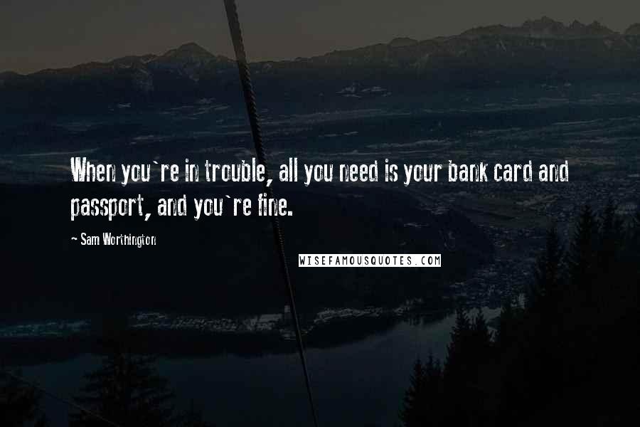 Sam Worthington Quotes: When you're in trouble, all you need is your bank card and passport, and you're fine.