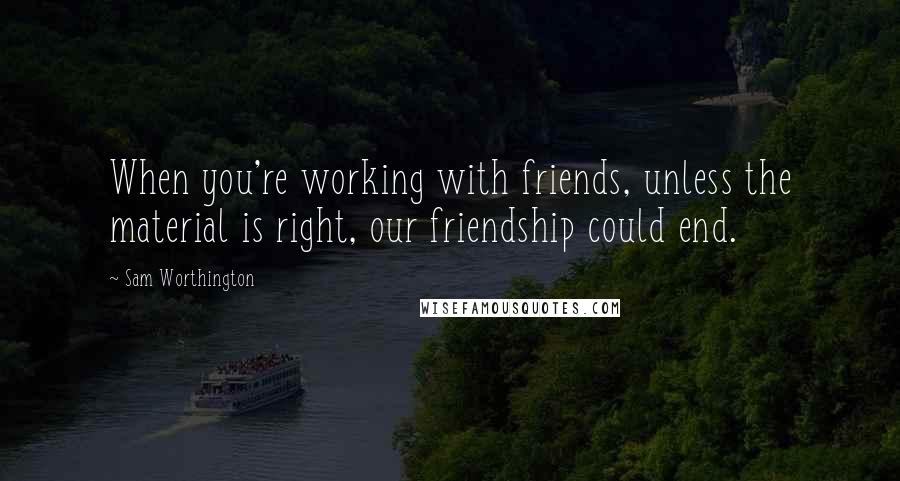 Sam Worthington Quotes: When you're working with friends, unless the material is right, our friendship could end.