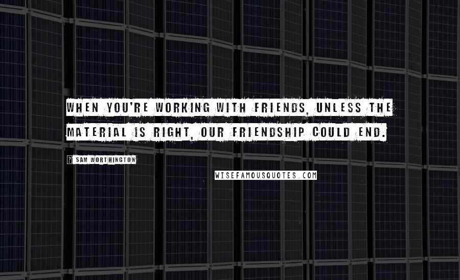 Sam Worthington Quotes: When you're working with friends, unless the material is right, our friendship could end.