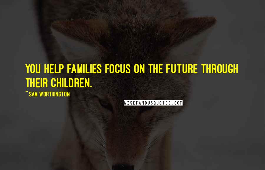 Sam Worthington Quotes: You help families focus on the future through their children.