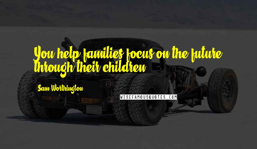 Sam Worthington Quotes: You help families focus on the future through their children.