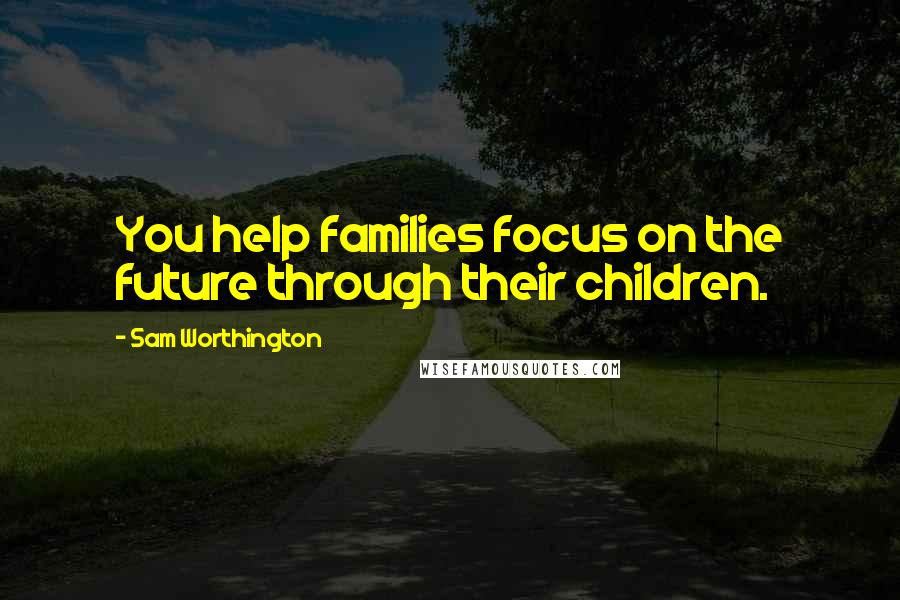 Sam Worthington Quotes: You help families focus on the future through their children.