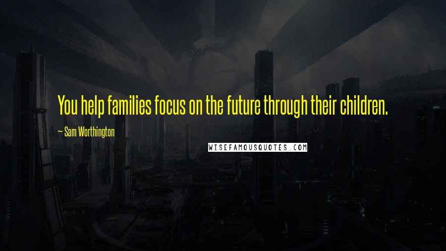Sam Worthington Quotes: You help families focus on the future through their children.