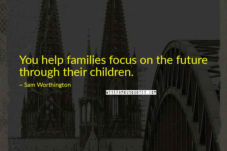 Sam Worthington Quotes: You help families focus on the future through their children.