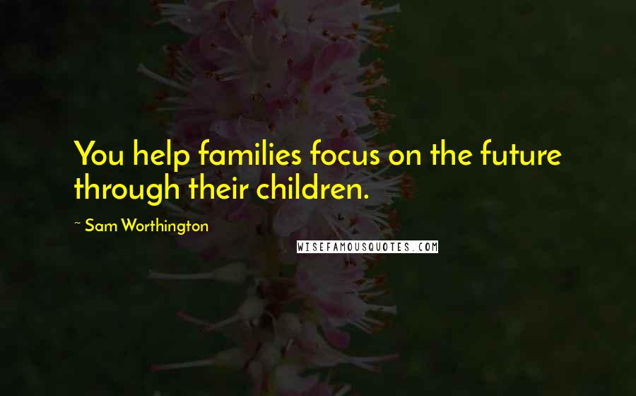Sam Worthington Quotes: You help families focus on the future through their children.