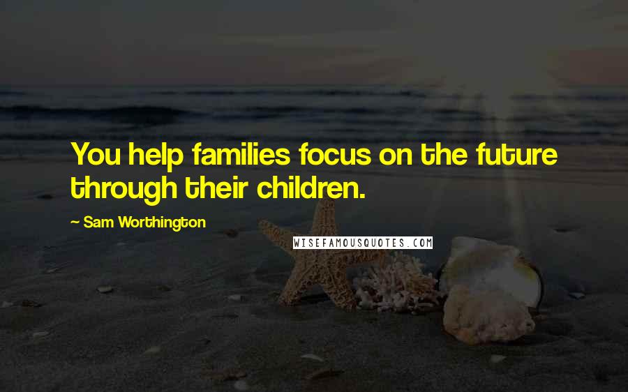 Sam Worthington Quotes: You help families focus on the future through their children.