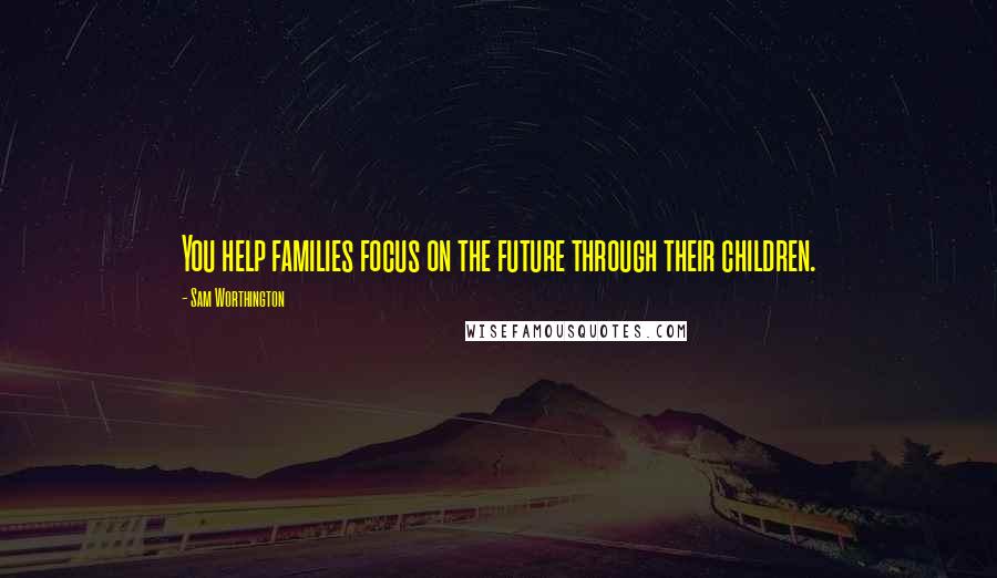 Sam Worthington Quotes: You help families focus on the future through their children.