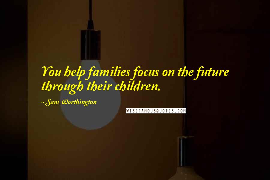 Sam Worthington Quotes: You help families focus on the future through their children.