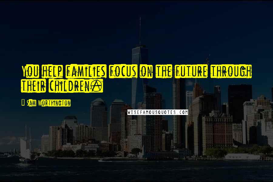 Sam Worthington Quotes: You help families focus on the future through their children.