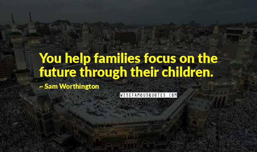 Sam Worthington Quotes: You help families focus on the future through their children.