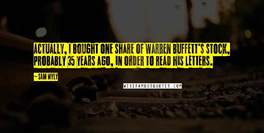 Sam Wyly Quotes: Actually, I bought one share of Warren Buffett's stock, probably 35 years ago, in order to read his letters.