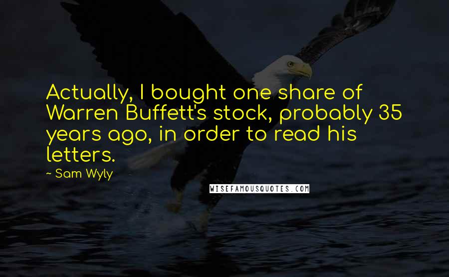 Sam Wyly Quotes: Actually, I bought one share of Warren Buffett's stock, probably 35 years ago, in order to read his letters.