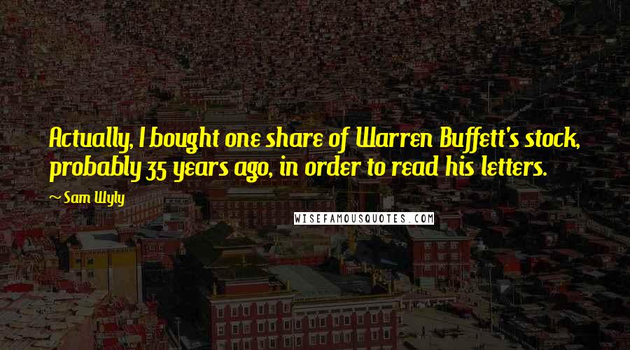 Sam Wyly Quotes: Actually, I bought one share of Warren Buffett's stock, probably 35 years ago, in order to read his letters.