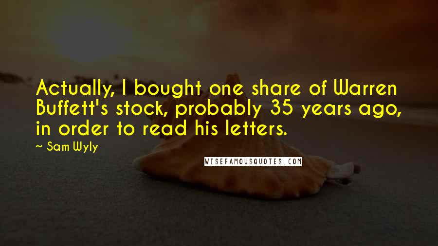 Sam Wyly Quotes: Actually, I bought one share of Warren Buffett's stock, probably 35 years ago, in order to read his letters.