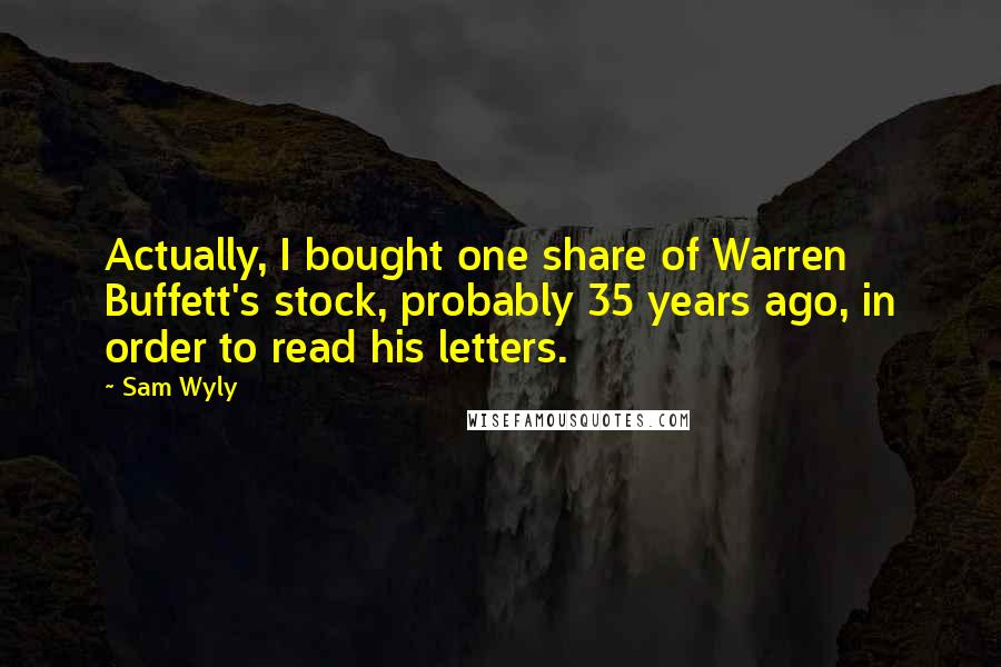 Sam Wyly Quotes: Actually, I bought one share of Warren Buffett's stock, probably 35 years ago, in order to read his letters.