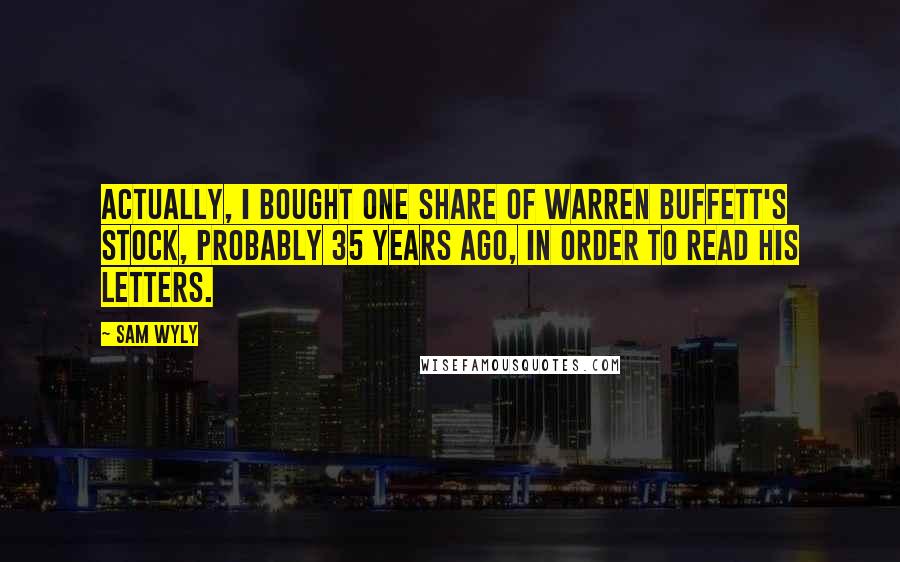 Sam Wyly Quotes: Actually, I bought one share of Warren Buffett's stock, probably 35 years ago, in order to read his letters.