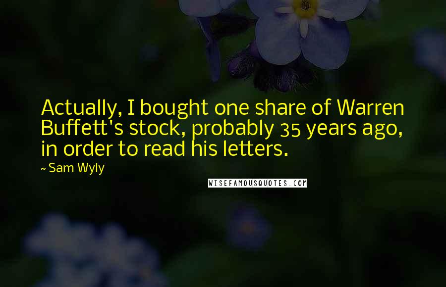 Sam Wyly Quotes: Actually, I bought one share of Warren Buffett's stock, probably 35 years ago, in order to read his letters.