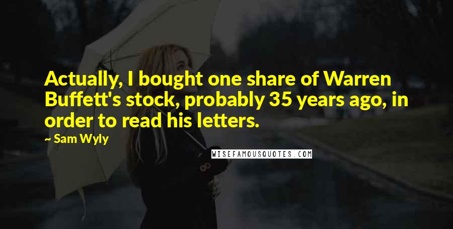 Sam Wyly Quotes: Actually, I bought one share of Warren Buffett's stock, probably 35 years ago, in order to read his letters.
