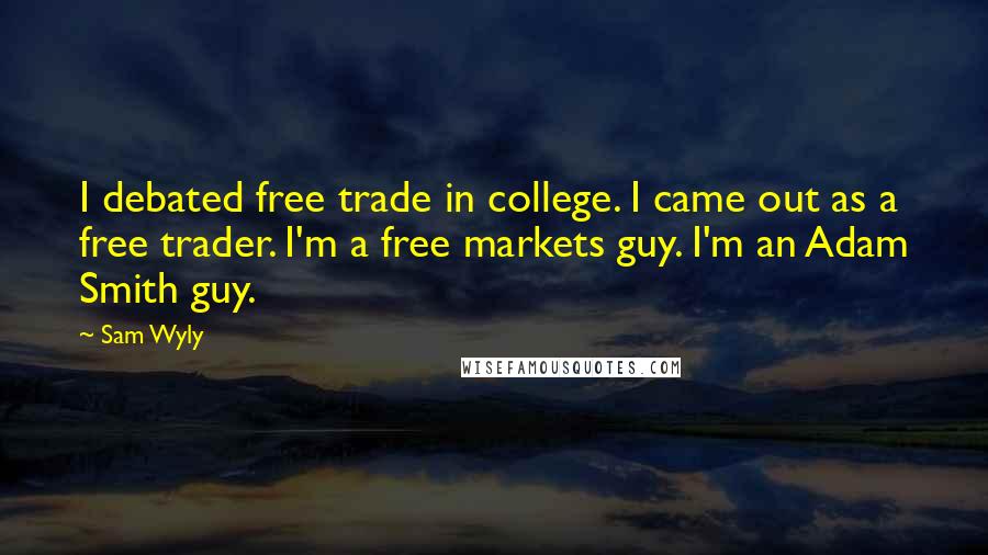 Sam Wyly Quotes: I debated free trade in college. I came out as a free trader. I'm a free markets guy. I'm an Adam Smith guy.