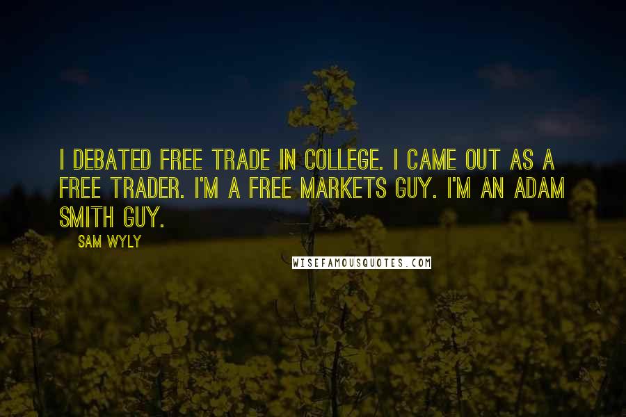 Sam Wyly Quotes: I debated free trade in college. I came out as a free trader. I'm a free markets guy. I'm an Adam Smith guy.