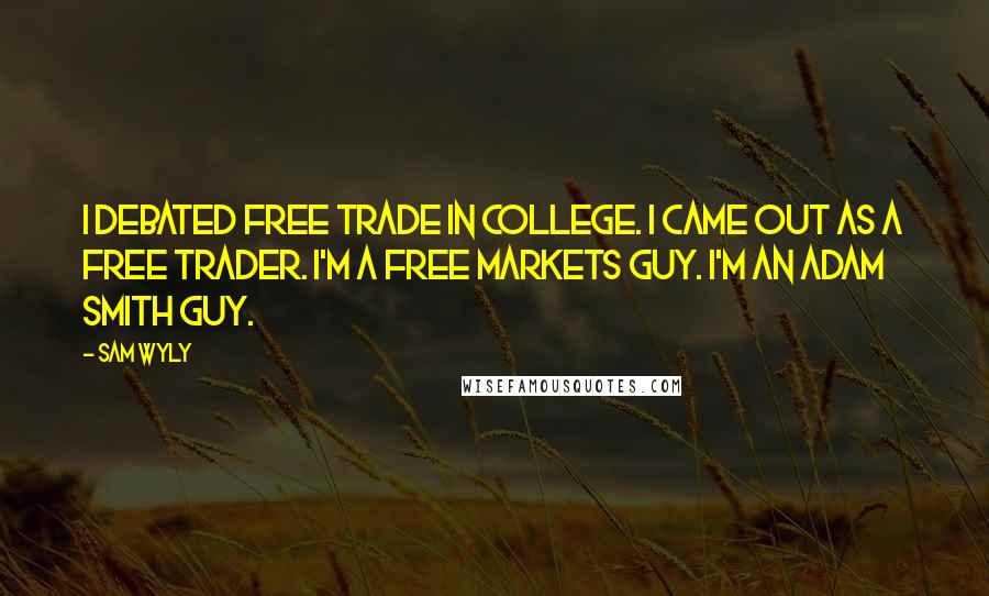 Sam Wyly Quotes: I debated free trade in college. I came out as a free trader. I'm a free markets guy. I'm an Adam Smith guy.