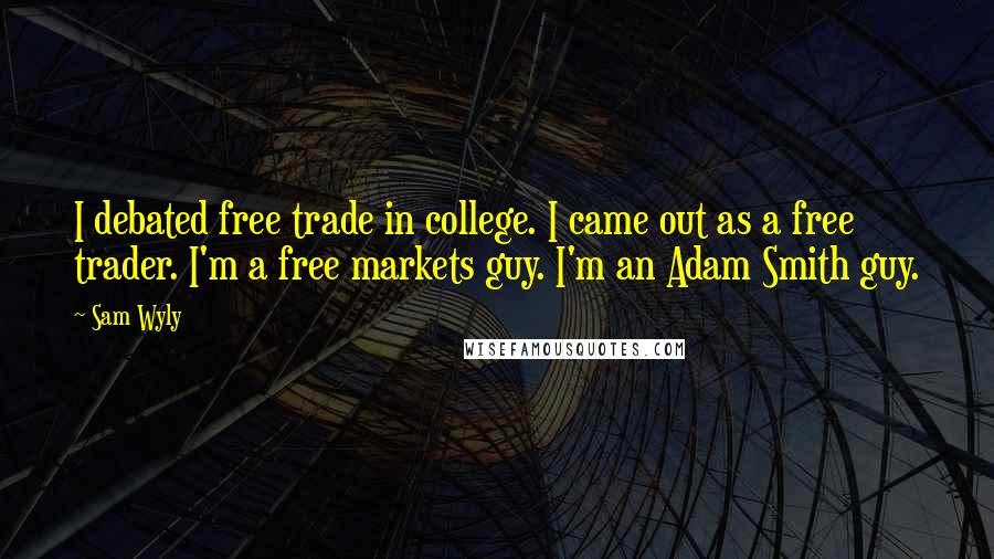 Sam Wyly Quotes: I debated free trade in college. I came out as a free trader. I'm a free markets guy. I'm an Adam Smith guy.