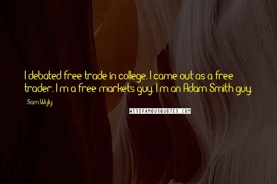 Sam Wyly Quotes: I debated free trade in college. I came out as a free trader. I'm a free markets guy. I'm an Adam Smith guy.