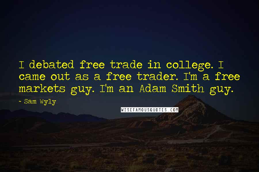 Sam Wyly Quotes: I debated free trade in college. I came out as a free trader. I'm a free markets guy. I'm an Adam Smith guy.
