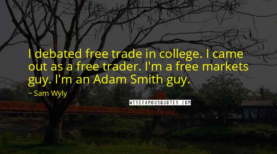 Sam Wyly Quotes: I debated free trade in college. I came out as a free trader. I'm a free markets guy. I'm an Adam Smith guy.