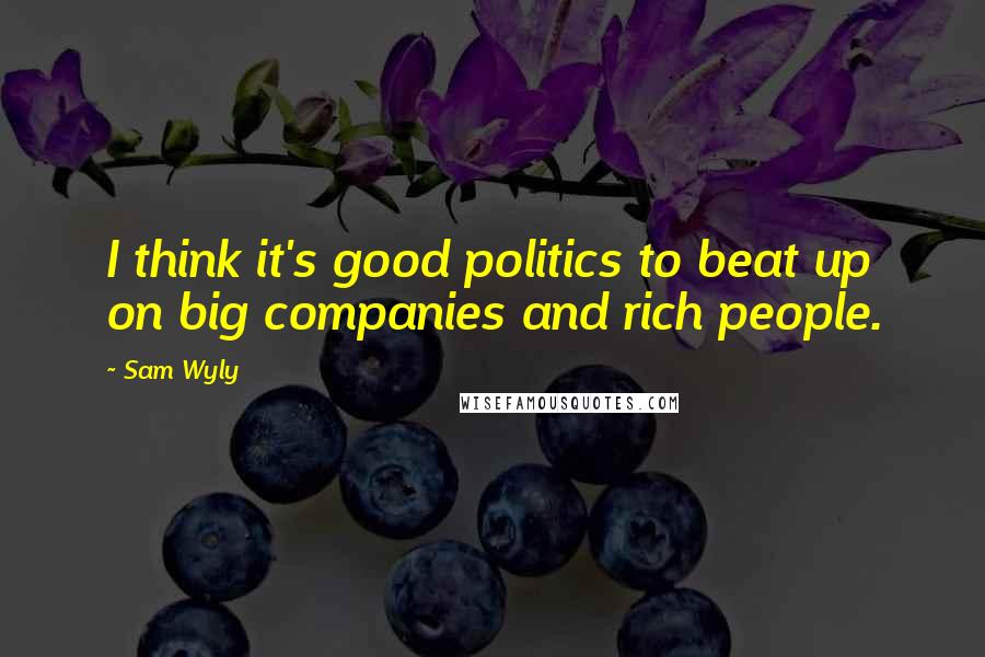 Sam Wyly Quotes: I think it's good politics to beat up on big companies and rich people.