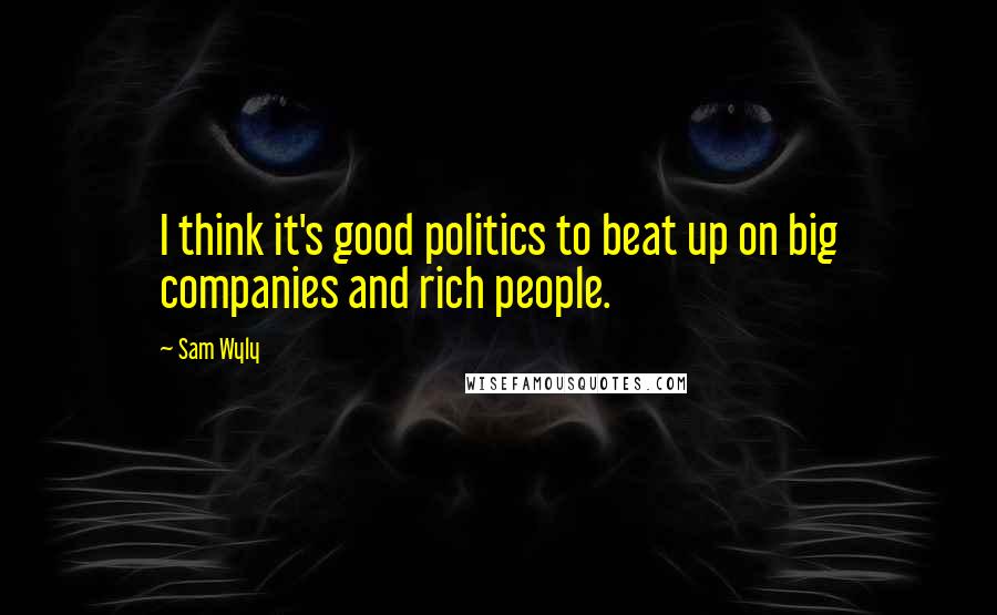 Sam Wyly Quotes: I think it's good politics to beat up on big companies and rich people.