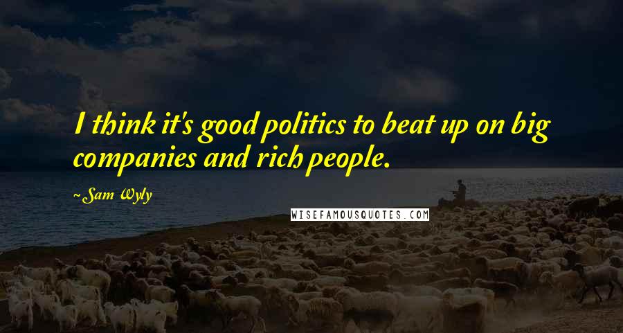 Sam Wyly Quotes: I think it's good politics to beat up on big companies and rich people.