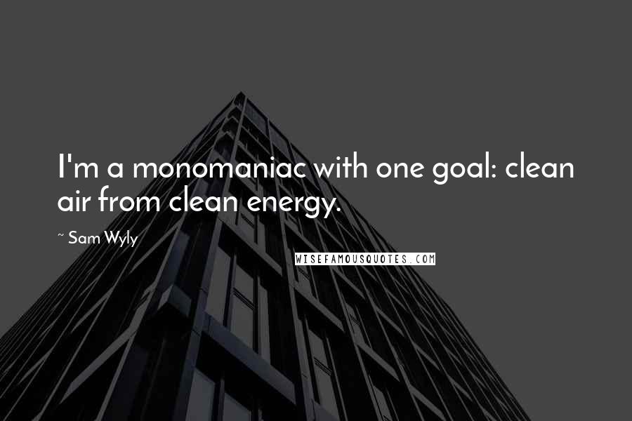 Sam Wyly Quotes: I'm a monomaniac with one goal: clean air from clean energy.