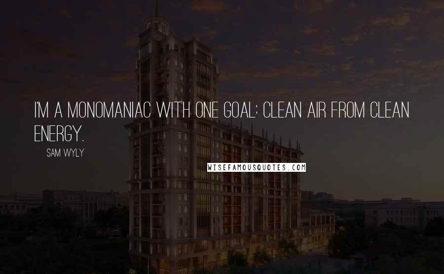 Sam Wyly Quotes: I'm a monomaniac with one goal: clean air from clean energy.