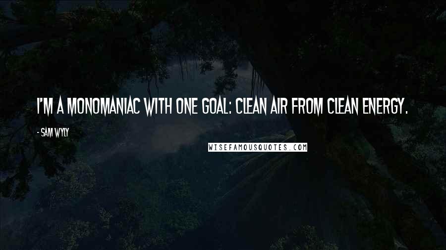 Sam Wyly Quotes: I'm a monomaniac with one goal: clean air from clean energy.