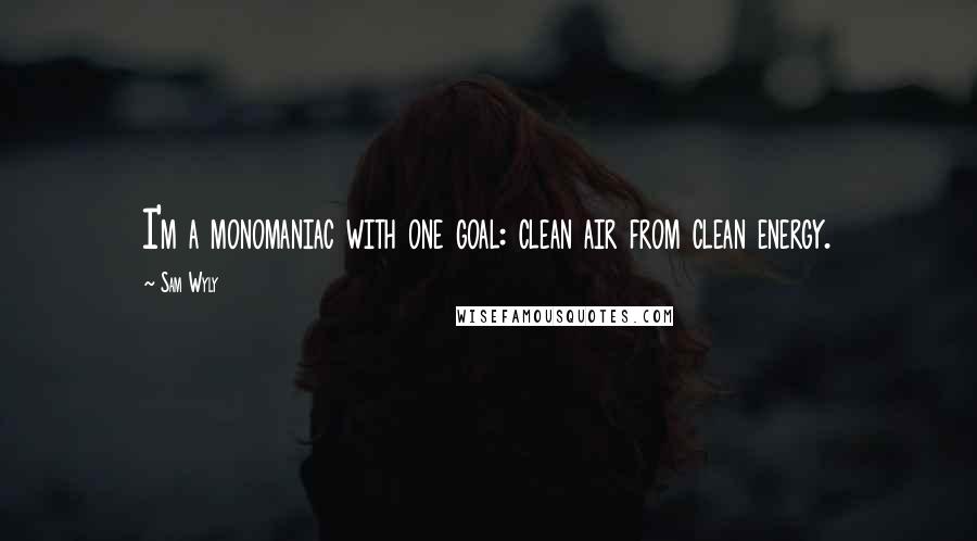 Sam Wyly Quotes: I'm a monomaniac with one goal: clean air from clean energy.