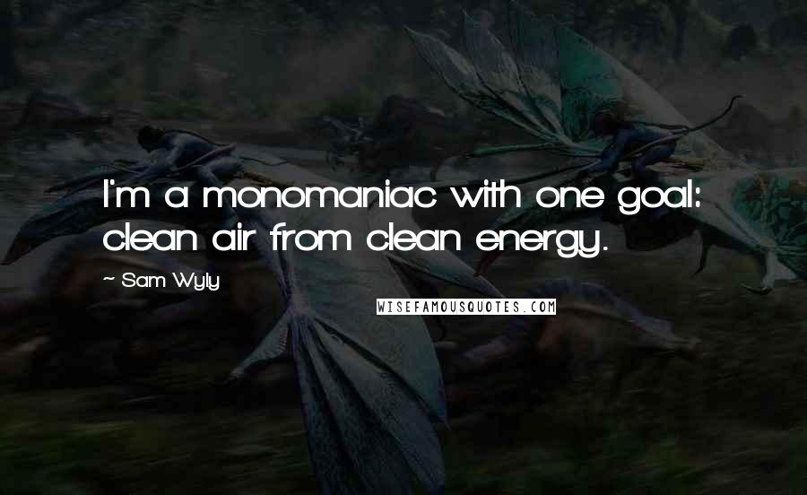 Sam Wyly Quotes: I'm a monomaniac with one goal: clean air from clean energy.
