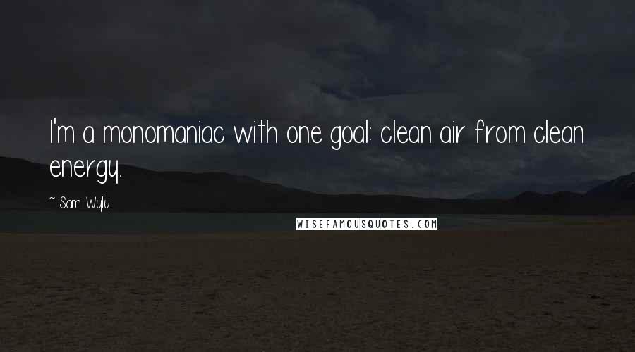 Sam Wyly Quotes: I'm a monomaniac with one goal: clean air from clean energy.