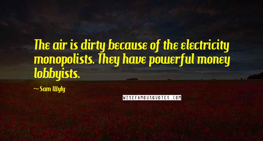 Sam Wyly Quotes: The air is dirty because of the electricity monopolists. They have powerful money lobbyists.