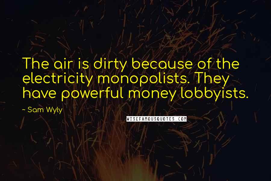 Sam Wyly Quotes: The air is dirty because of the electricity monopolists. They have powerful money lobbyists.