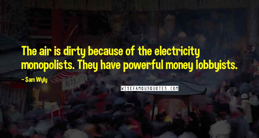 Sam Wyly Quotes: The air is dirty because of the electricity monopolists. They have powerful money lobbyists.