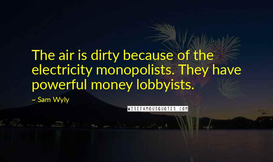 Sam Wyly Quotes: The air is dirty because of the electricity monopolists. They have powerful money lobbyists.