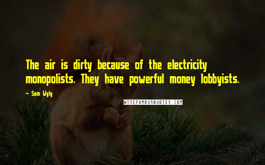 Sam Wyly Quotes: The air is dirty because of the electricity monopolists. They have powerful money lobbyists.