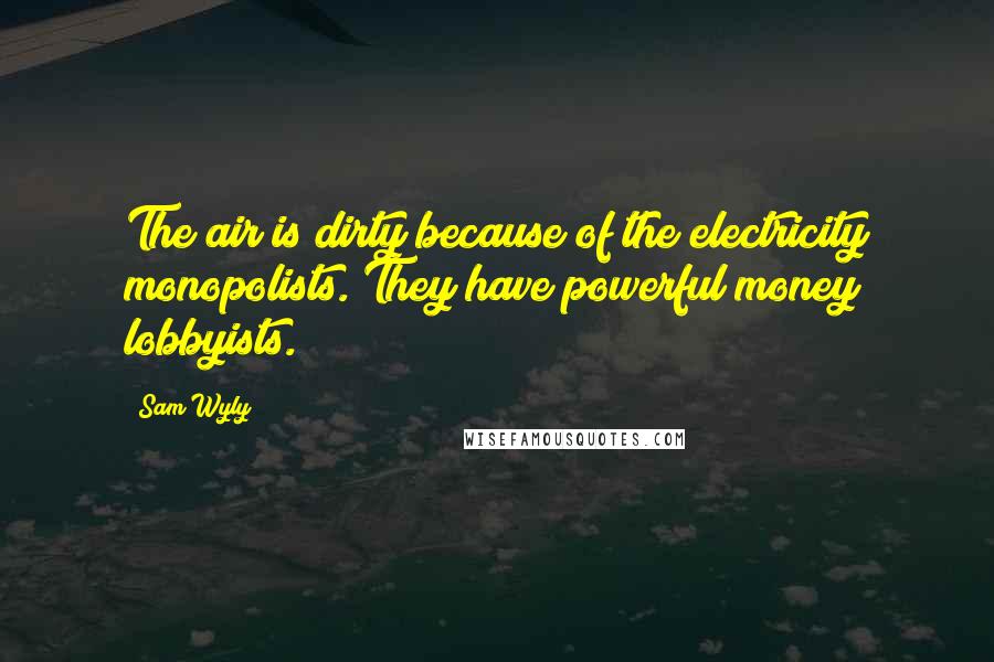 Sam Wyly Quotes: The air is dirty because of the electricity monopolists. They have powerful money lobbyists.