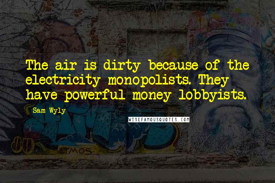 Sam Wyly Quotes: The air is dirty because of the electricity monopolists. They have powerful money lobbyists.