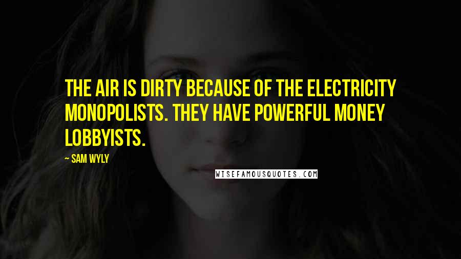 Sam Wyly Quotes: The air is dirty because of the electricity monopolists. They have powerful money lobbyists.