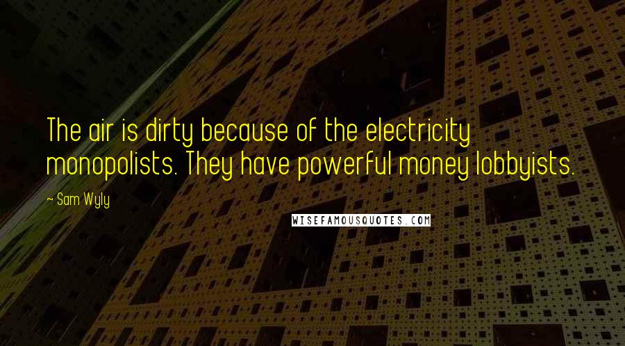 Sam Wyly Quotes: The air is dirty because of the electricity monopolists. They have powerful money lobbyists.